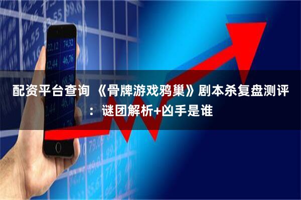 配资平台查询 《骨牌游戏鸦巢》剧本杀复盘测评：谜团解析+凶手是谁