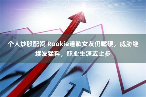 个人炒股配资 Rookie道歉女友仍嘴硬，威胁继续发猛料，职业生涯或止步