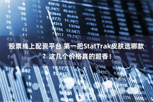 股票线上配资平台 第一把StatTrak皮肤选哪款？这几个价格真的超香！