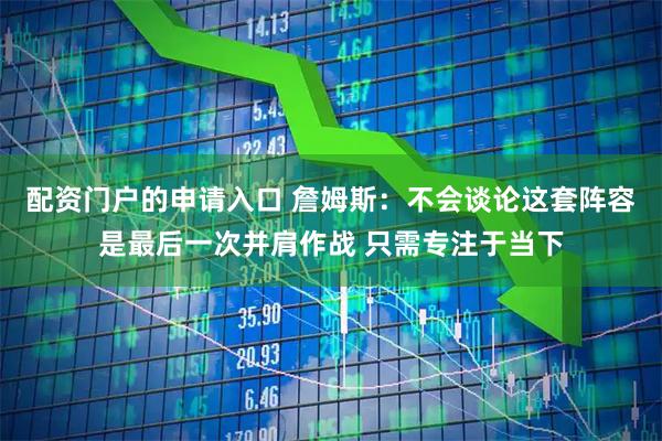 配资门户的申请入口 詹姆斯：不会谈论这套阵容是最后一次并肩作战 只需专注于当下