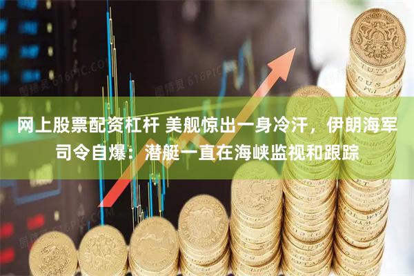网上股票配资杠杆 美舰惊出一身冷汗，伊朗海军司令自爆：潜艇一直在海峡监视和跟踪