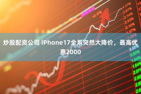 炒股配资公司 iPhone17全系突然大降价，最高优惠2000
