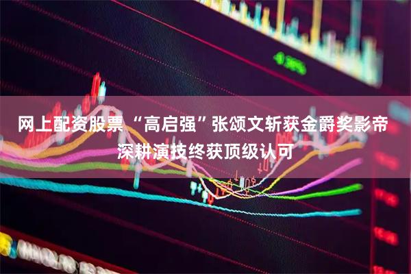 网上配资股票 “高启强”张颂文斩获金爵奖影帝 深耕演技终获顶级认可