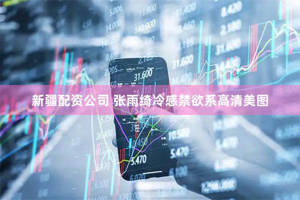 新疆配资公司 张雨绮冷感禁欲系高清美图