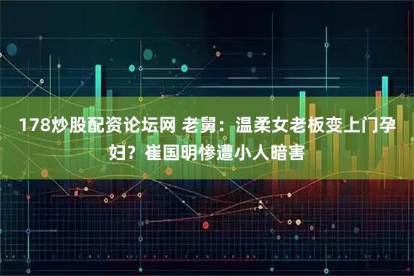 178炒股配资论坛网 老舅：温柔女老板变上门孕妇？崔国明惨遭小人暗害