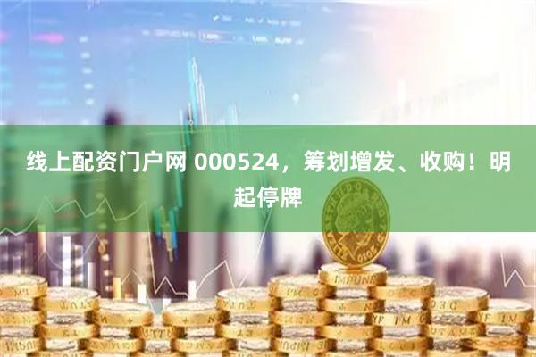 线上配资门户网 000524，筹划增发、收购！明起停牌