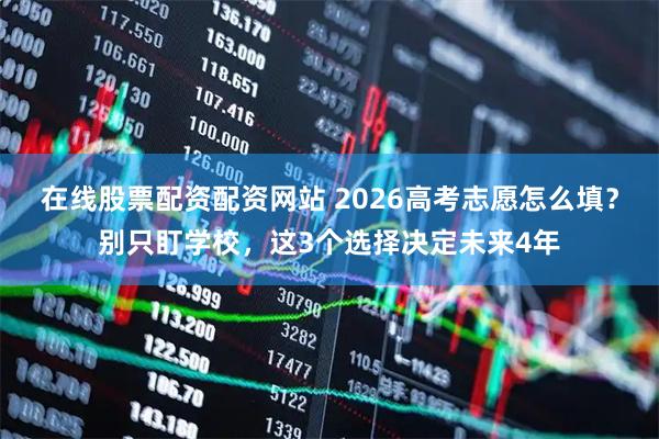 在线股票配资配资网站 2026高考志愿怎么填？别只盯学校，这3个选择决定未来4年