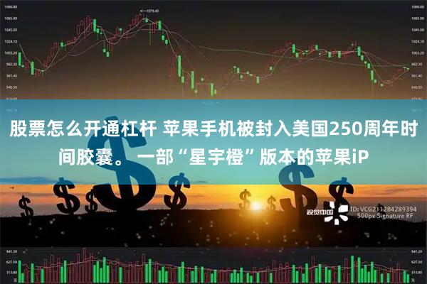 股票怎么开通杠杆 苹果手机被封入美国250周年时间胶囊。 一部“星宇橙”版本的苹果iP
