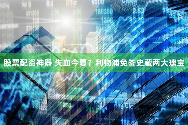 股票配资神器 失血今夏？利物浦免签史藏两大瑰宝