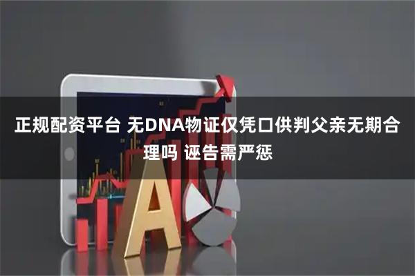 正规配资平台 无DNA物证仅凭口供判父亲无期合理吗 诬告需严惩