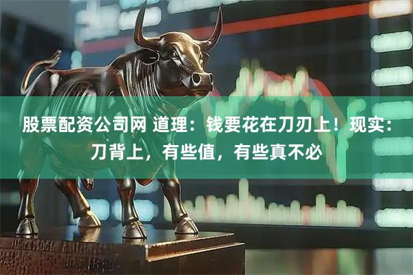 股票配资公司网 道理：钱要花在刀刃上！现实：刀背上，有些值，有些真不必