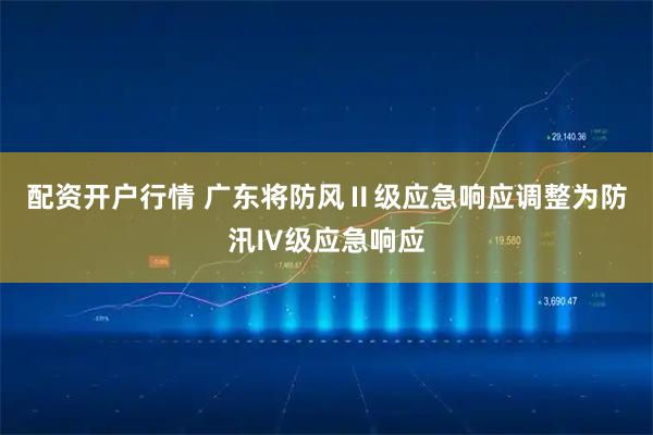 配资开户行情 广东将防风Ⅱ级应急响应调整为防汛Ⅳ级应急响应
