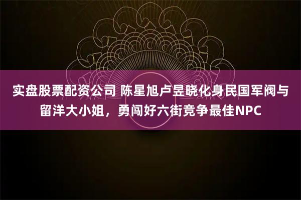 实盘股票配资公司 陈星旭卢昱晓化身民国军阀与留洋大小姐，勇闯好六街竞争最佳NPC