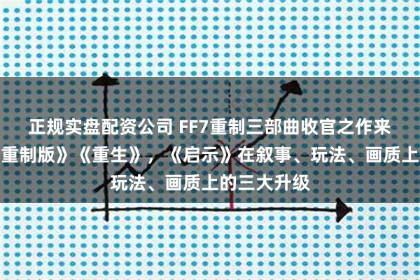 正规实盘配资公司 FF7重制三部曲收官之作来了！对比《重制版》《重生》，《启示》在叙事、玩法、画质上的三大升级