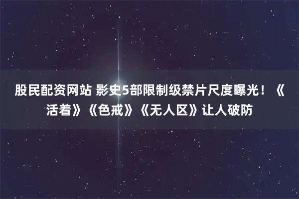股民配资网站 影史5部限制级禁片尺度曝光！《活着》《色戒》《无人区》让人破防