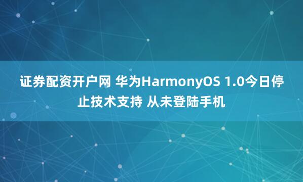 证券配资开户网 华为HarmonyOS 1.0今日停止技术支持 从未登陆手机